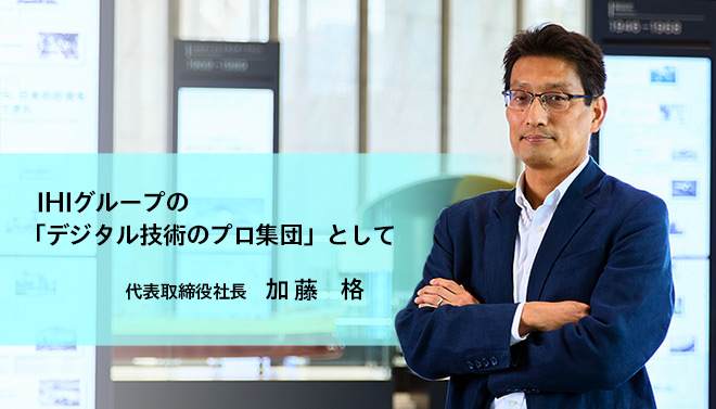 IHIグループの「デジタル技術のプロ集団」として - 代表取締役社長 加藤 格