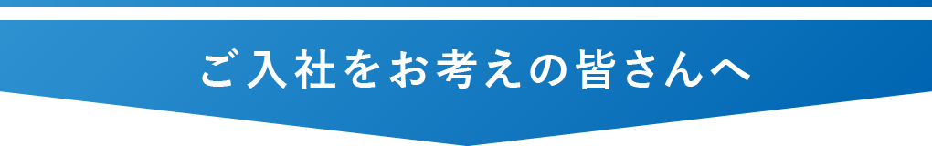 ご入社をお考えの皆さんへ