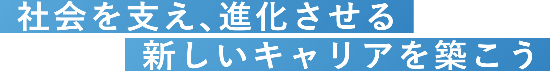 社会を支え、進化させる新しいキャリアを築こう