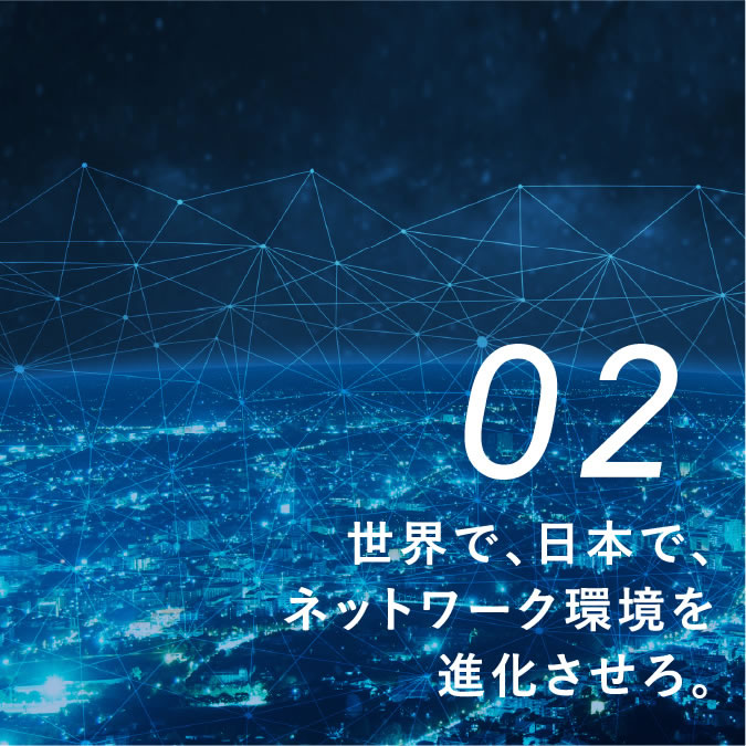 PROJECT 02 世界で、日本で、ネットワーク環境を進化させろ。