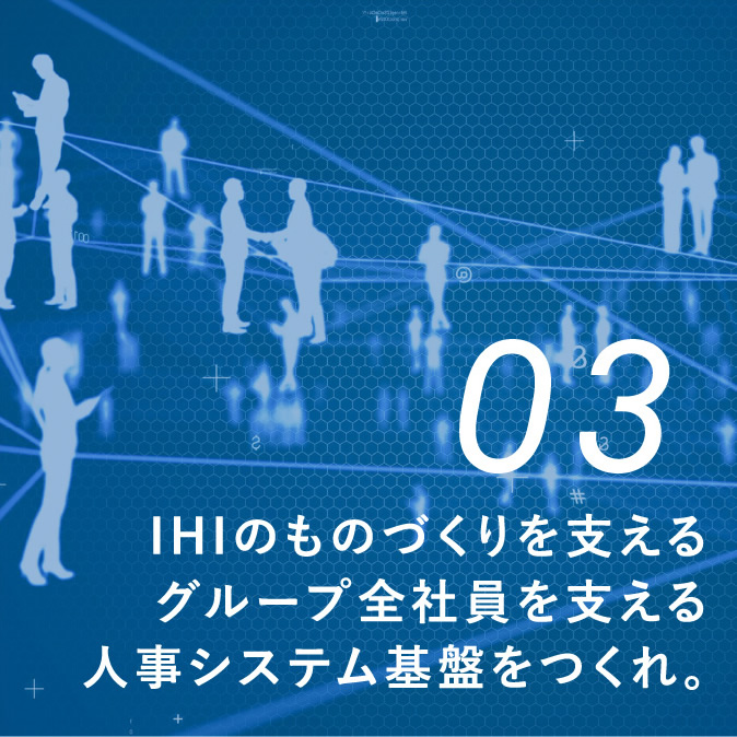 PROJECT 03 IHIのものづくりを支えるグループ全社員を支える人事システム基盤をつくれ。