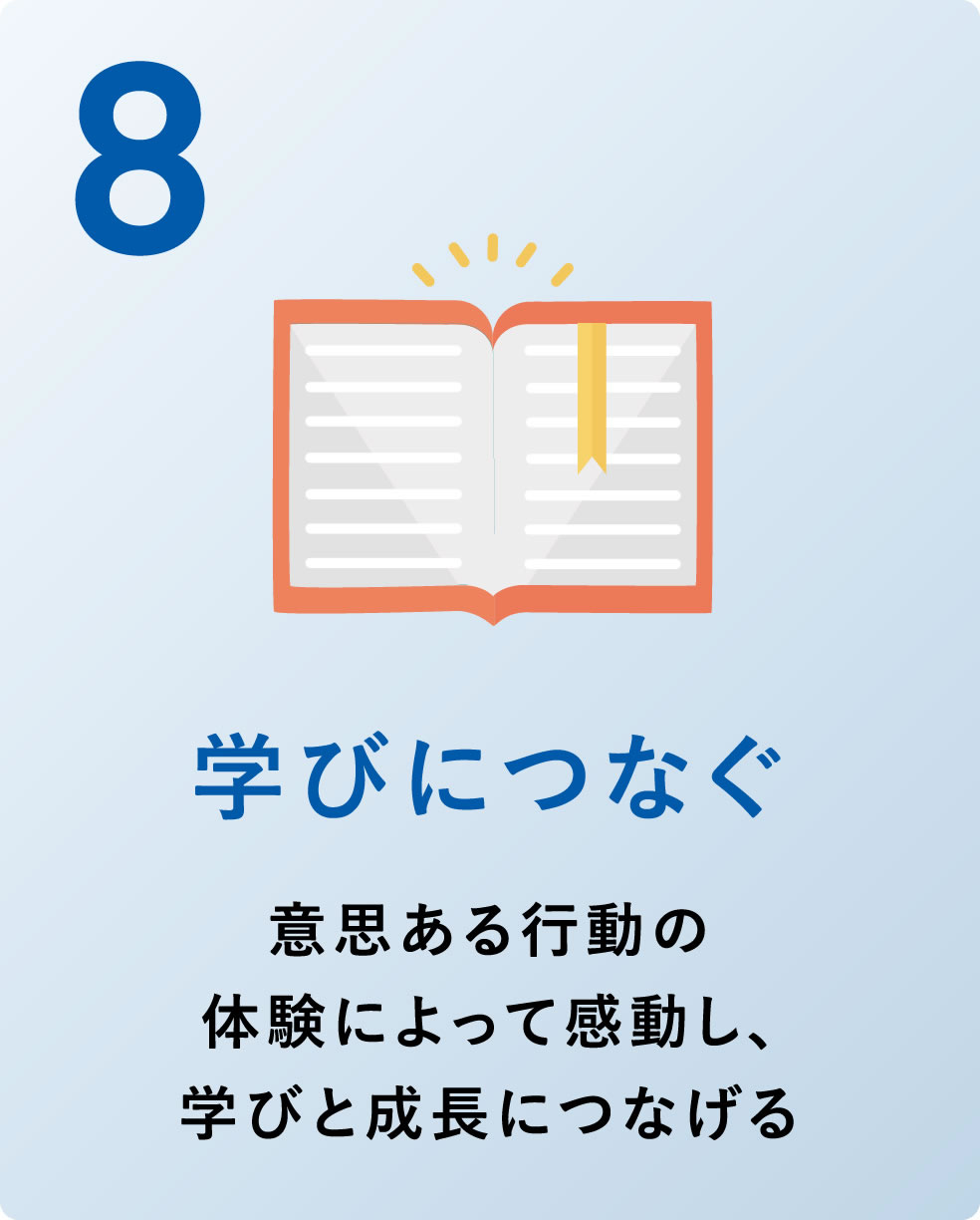 8 学びにつなぐ 意思ある行動の 体験によって感動し、学びと成長につなげる